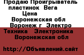 Продаю Проигрыватель пластинок “Вега-109“ › Цена ­ 3 500 - Воронежская обл., Воронеж г. Электро-Техника » Электроника   . Воронежская обл.